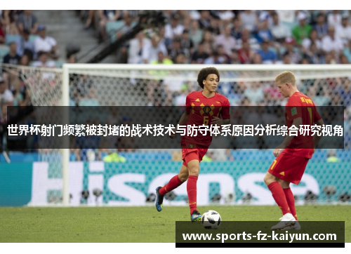 世界杯射门频繁被封堵的战术技术与防守体系原因分析综合研究视角