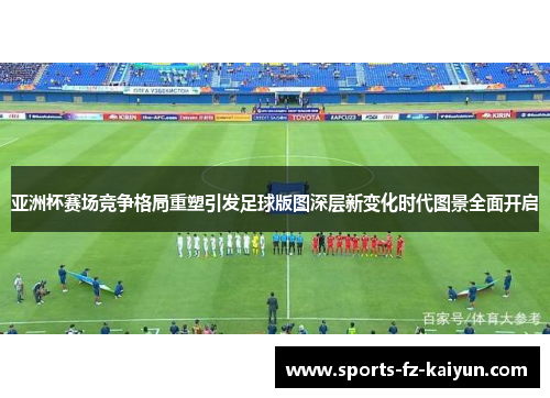 亚洲杯赛场竞争格局重塑引发足球版图深层新变化时代图景全面开启