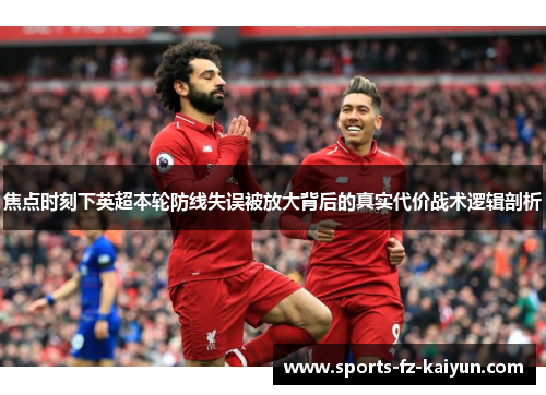 焦点时刻下英超本轮防线失误被放大背后的真实代价战术逻辑剖析 焦点时刻下英超本轮防线失误被放大背后的真实代价战术逻辑剖析