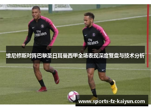 维尼修斯对阵巴黎圣日耳曼西甲全场表现深度复盘与技术分析