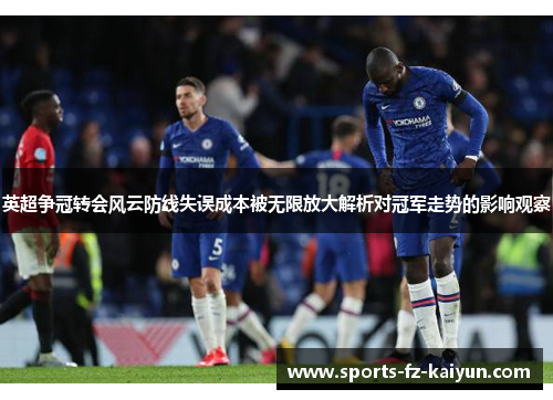 英超争冠转会风云防线失误成本被无限放大解析对冠军走势的影响观察 英超争冠转会风云防线失误成本被无限放大解析对冠军走势的影响观察