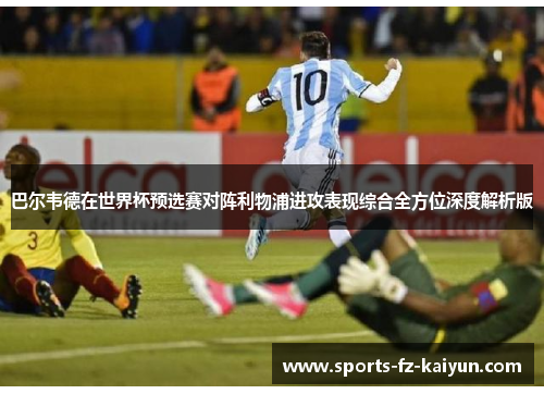 巴尔韦德在世界杯预选赛对阵利物浦进攻表现综合全方位深度解析版 巴尔韦德在世界杯预选赛对阵利物浦进攻表现综合全方位深度解析版