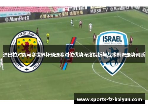 迪巴拉对阵马赛世界杯预选赛对位优势深度解析与战术前瞻走势判断