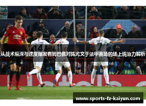 从战术纵深与速度爆发看姆巴佩对阵尤文于法甲赛场的场上统治力解析