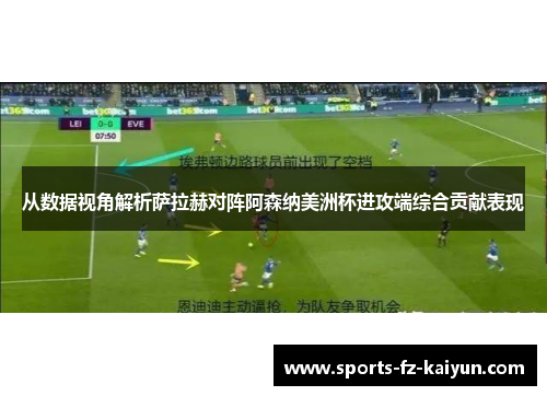 从数据视角解析萨拉赫对阵阿森纳美洲杯进攻端综合贡献表现