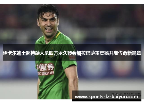 伊卡尔迪土超持续大杀四方永久转会加拉塔萨雷震撼开启传奇新篇章