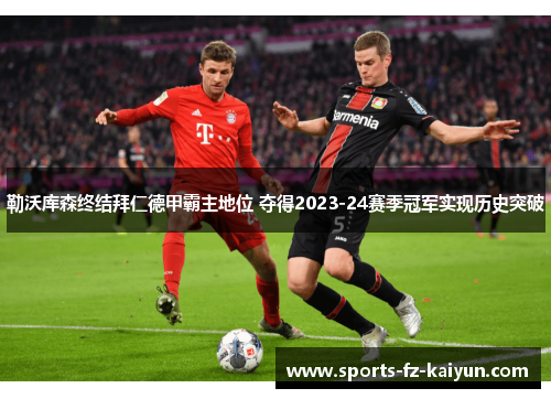 勒沃库森终结拜仁德甲霸主地位 夺得2023-24赛季冠军实现历史突破 勒沃库森终结拜仁德甲霸主地位 夺得2023-24赛季冠军实现历史突破