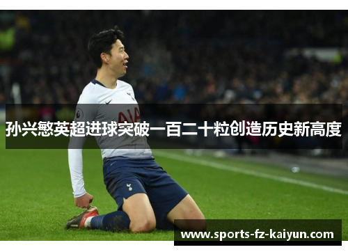 孙兴慜英超进球突破一百二十粒创造历史新高度 孙兴慜英超进球突破一百二十粒创造历史新高度