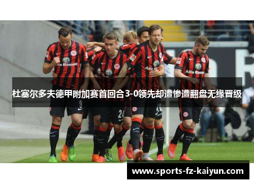 杜塞尔多夫德甲附加赛首回合3-0领先却遭惨遭翻盘无缘晋级 杜塞尔多夫德甲附加赛首回合3-0领先却遭惨遭翻盘无缘晋级