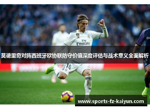 莫德里奇对阵西班牙欧协联防守价值深度评估与战术意义全面解析 莫德里奇对阵西班牙欧协联防守价值深度评估与战术意义全面解析