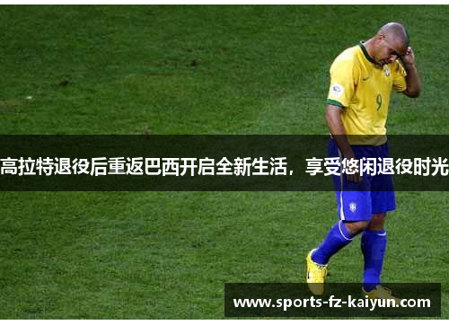 高拉特退役后重返巴西开启全新生活,享受悠闲退役时光 高拉特退役后重返巴西开启全新生活,享受悠闲退役时光