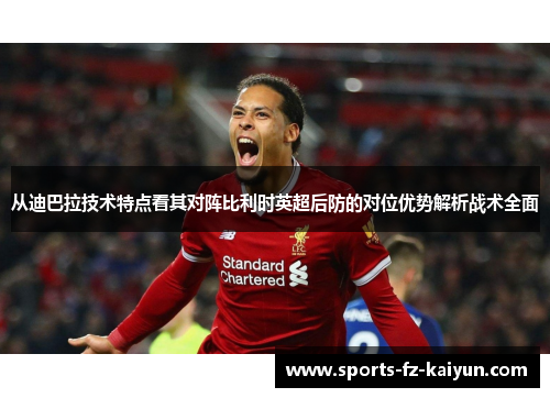 从迪巴拉技术特点看其对阵比利时英超后防的对位优势解析战术全面 从迪巴拉技术特点看其对阵比利时英超后防的对位优势解析战术全面