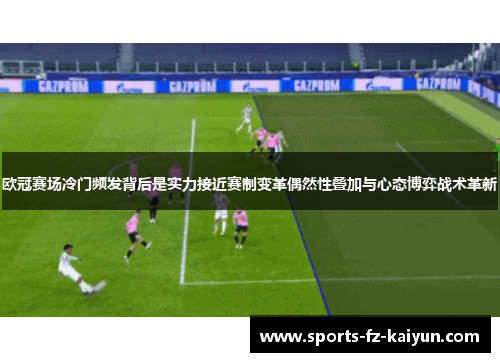 欧冠赛场冷门频发背后是实力接近赛制变革偶然性叠加与心态博弈战术革新 欧冠赛场冷门频发背后是实力接近赛制变革偶然性叠加与心态博弈战术革新