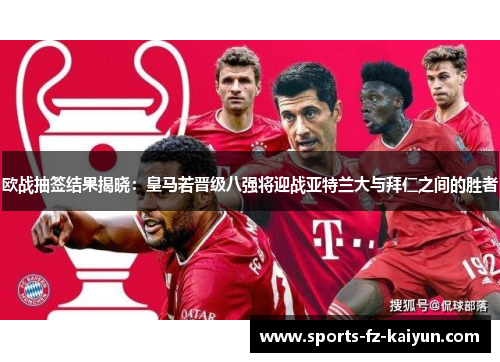 欧战抽签结果揭晓:皇马若晋级八强将迎战亚特兰大与拜仁之间的胜者 欧战抽签结果揭晓:皇马若晋级八强将迎战亚特兰大与拜仁之间的胜者