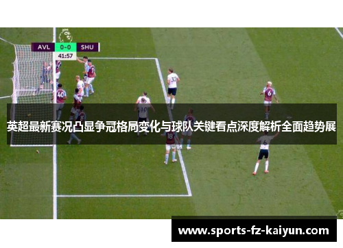英超最新赛况凸显争冠格局变化与球队关键看点深度解析全面趋势展 英超最新赛况凸显争冠格局变化与球队关键看点深度解析全面趋势展